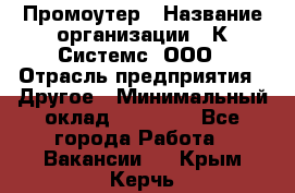 Промоутер › Название организации ­ К Системс, ООО › Отрасль предприятия ­ Другое › Минимальный оклад ­ 35 000 - Все города Работа » Вакансии   . Крым,Керчь